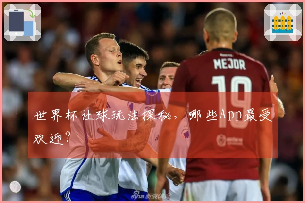 世界杯让球玩法探秘，哪些App最受欢迎？