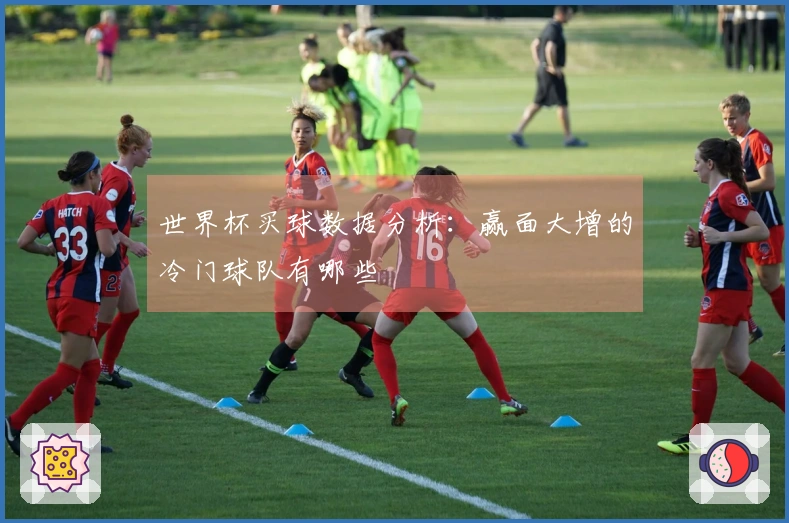 世界杯买球数据分析：赢面大增的冷门球队有哪些