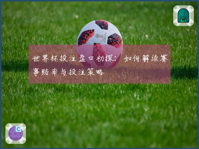 世界杯投注盘口初探:如何解读赛事赔率与投注策略