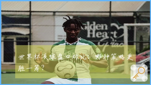 世界杯滚球盘口对比:哪种策略更胜一筹?