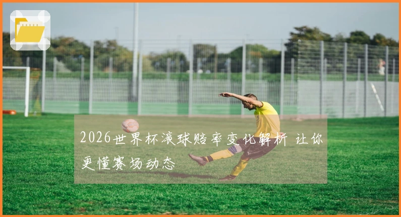 2026世界杯滚球赔率变化解析 让你更懂赛场动态