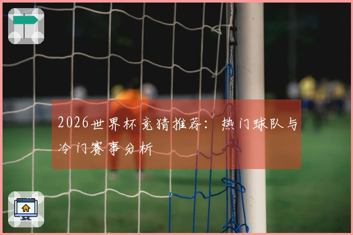 2026世界杯竞猜推荐：热门球队与冷门赛事分析