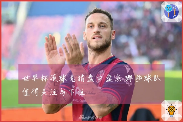 世界杯滚球竞猜盘口盘点 哪些球队值得关注与下注