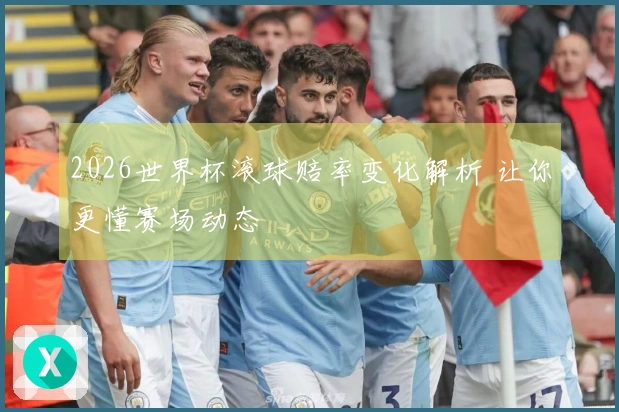 2026世界杯滚球赔率变化解析 让你更懂赛场动态