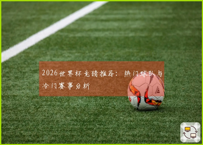 2026世界杯竞猜推荐：热门球队与冷门赛事分析