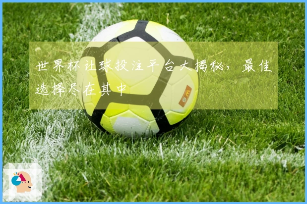 世界杯让球投注平台大揭秘，最佳选择尽在其中