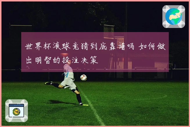 世界杯滚球竞猜到底靠谱吗 如何做出明智的投注决策