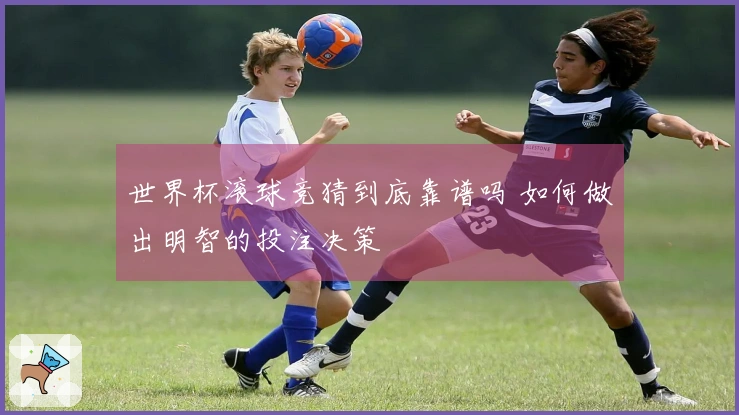 世界杯滚球竞猜到底靠谱吗 如何做出明智的投注决策