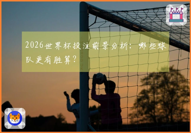 2026世界杯投注前景分析：哪些球队更有胜算？