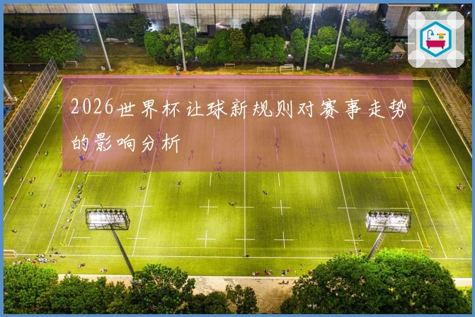 2026世界杯让球新规则对赛事走势的影响分析