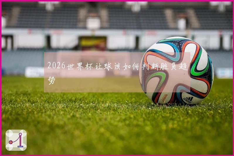 2026世界杯让球该如何判断胜负趋势