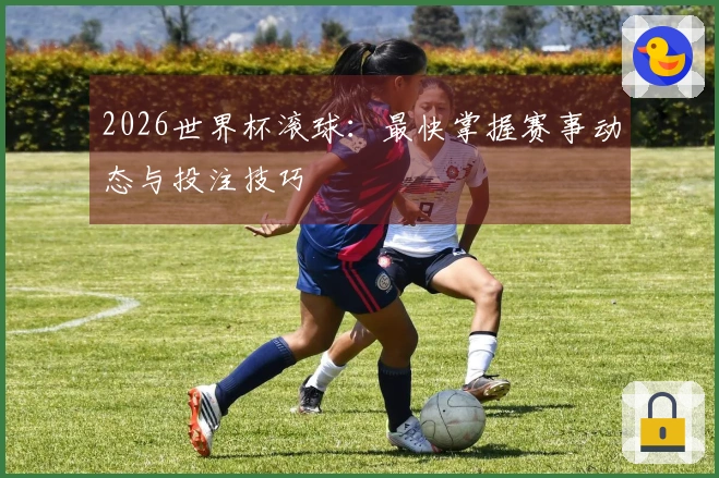 2026世界杯滚球：最快掌握赛事动态与投注技巧