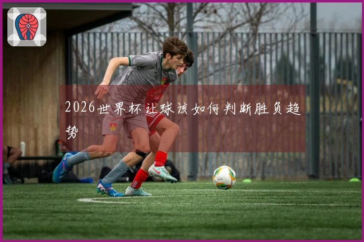 2026世界杯让球该如何判断胜负趋势