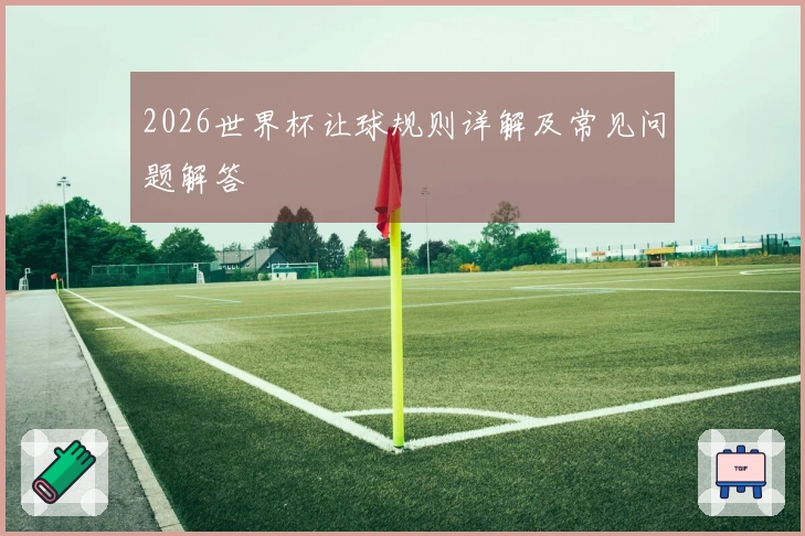 2026世界杯让球规则详解及常见问题解答