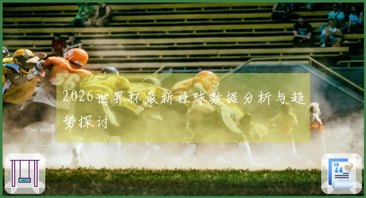 2026世界杯最新让球数据分析与趋势探讨