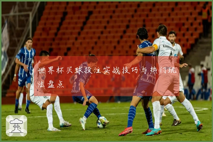世界杯买球投注实战技巧与热门玩法盘点