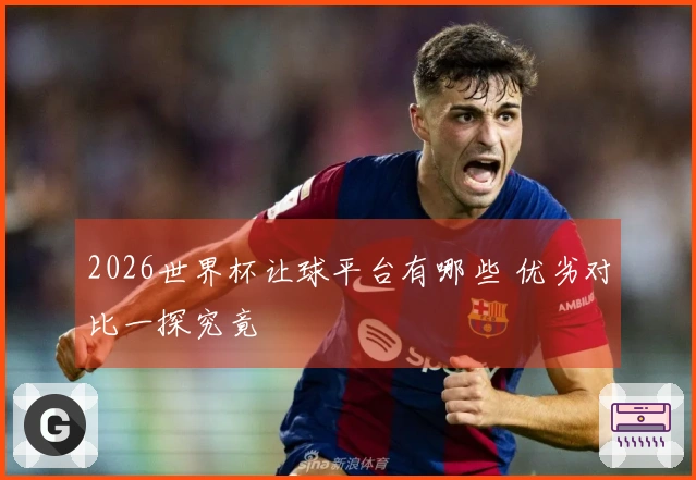 2026世界杯让球平台有哪些 优劣对比一探究竟