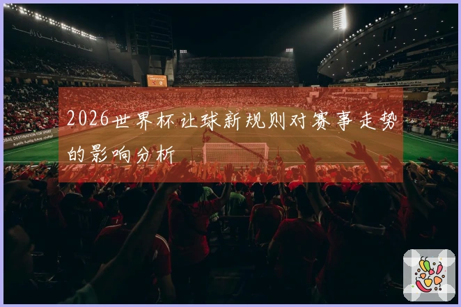 2026世界杯让球新规则对赛事走势的影响分析