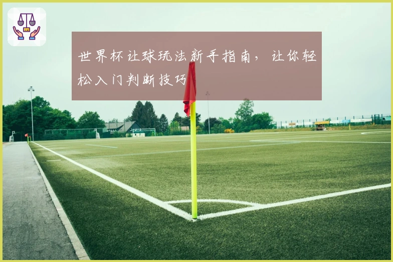世界杯让球玩法新手指南，让你轻松入门判断技巧