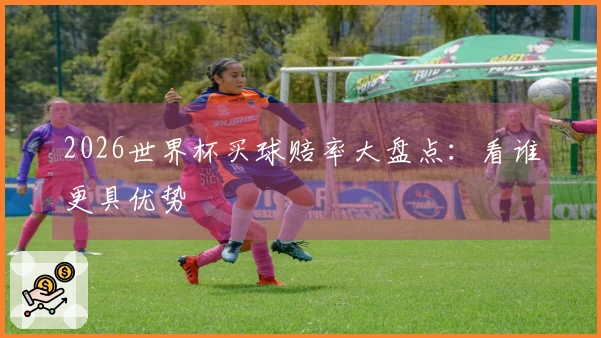 2026世界杯买球赔率大盘点:看谁更具优势