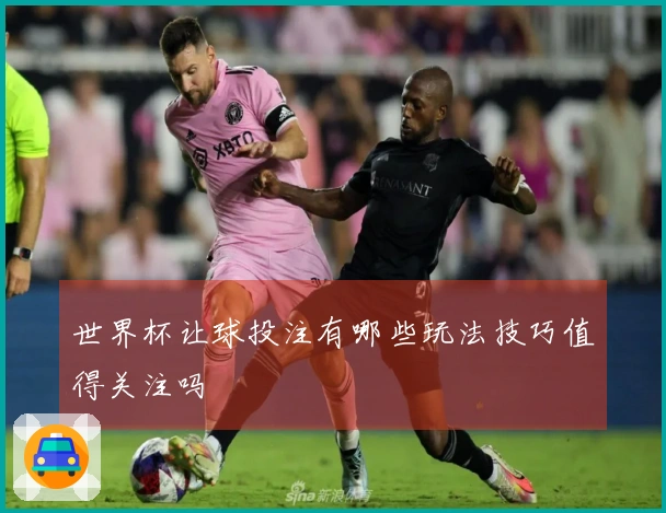 世界杯让球投注有哪些玩法技巧值得关注吗