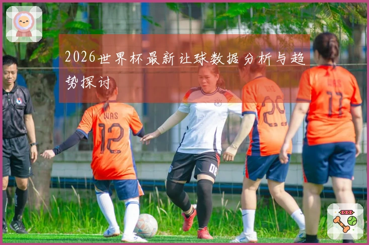 2026世界杯最新让球数据分析与趋势探讨