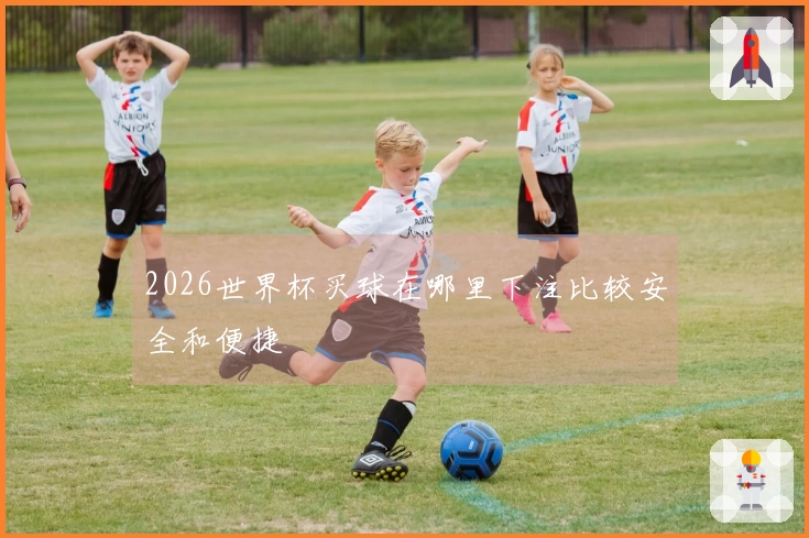2026世界杯买球在哪里下注比较安全和便捷