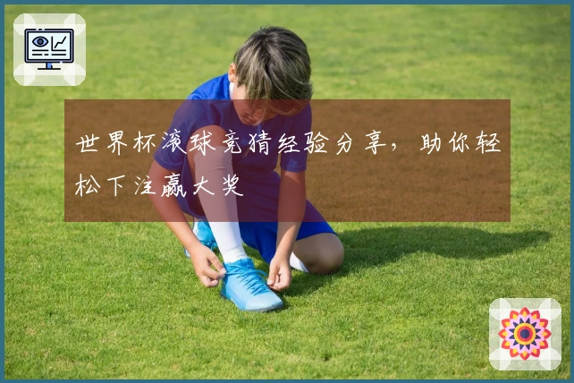 世界杯滚球竞猜经验分享，助你轻松下注赢大奖