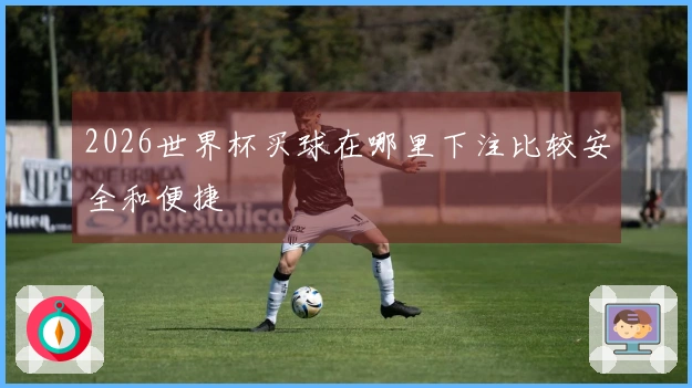 2026世界杯买球在哪里下注比较安全和便捷