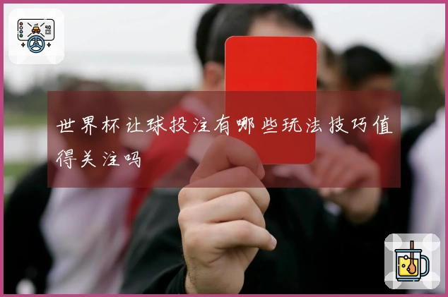 世界杯让球投注有哪些玩法技巧值得关注吗